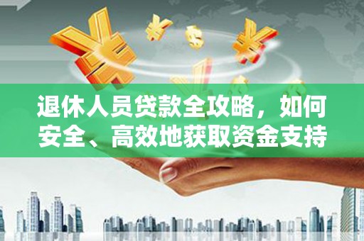 溪湖退休人员贷款全攻略，如何安全、高效地获取资金支持