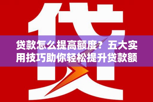 溪湖贷款怎么提高额度？五大实用技巧助你轻松提升贷款额度