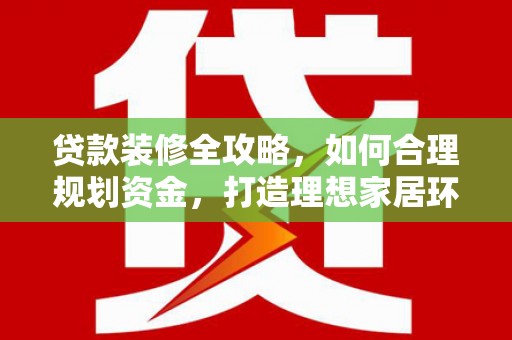 溪湖贷款装修全攻略，如何合理规划资金，打造理想家居环境