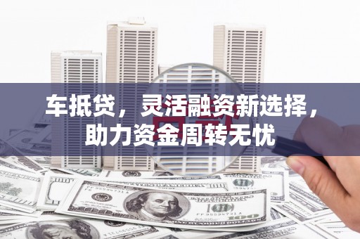 溪湖车抵贷，灵活融资新选择，助力资金周转无忧