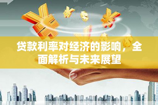 溪湖贷款利率对经济的影响，全面解析与未来展望