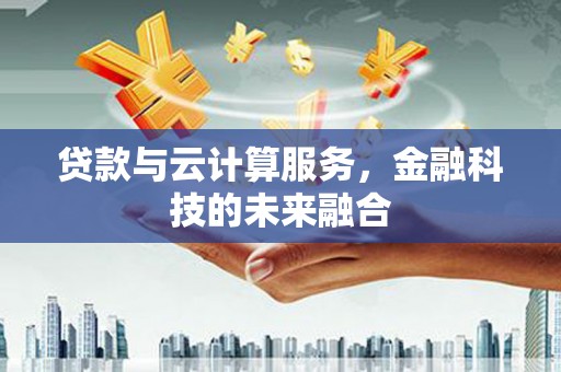 溪湖贷款与云计算服务，金融科技的未来融合