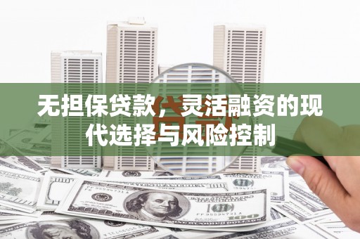 溪湖无担保贷款，灵活融资的现代选择与风险控制