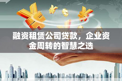 溪湖融资租赁公司贷款，企业资金周转的智慧之选