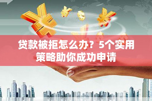 溪湖贷款被拒怎么办？5个实用策略助你成功申请