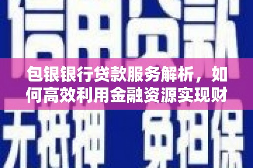 溪湖包银银行贷款服务解析，如何高效利用金融资源实现财富增长