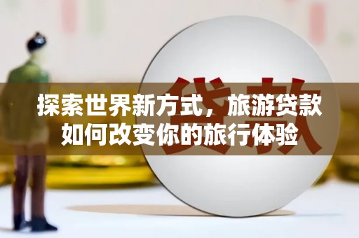 溪湖探索世界新方式，旅游贷款如何改变你的旅行体验