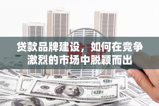 溪湖贷款品牌建设，如何在竞争激烈的市场中脱颖而出