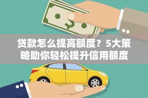 溪湖贷款怎么提高额度？5大策略助你轻松提升信用额度