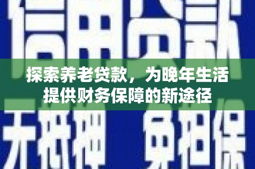 溪湖探索养老贷款，为晚年生活提供财务保障的新途径