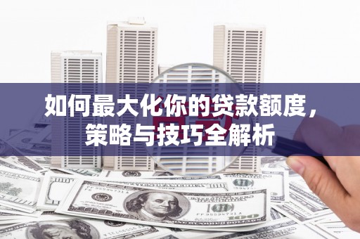 溪湖如何最大化你的贷款额度，策略与技巧全解析