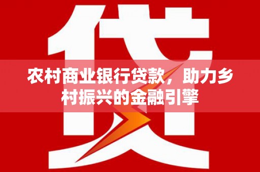 溪湖农村商业银行贷款，助力乡村振兴的金融引擎