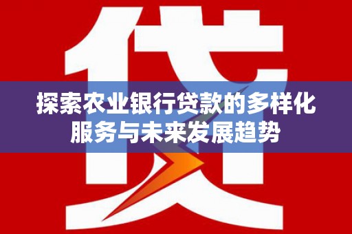 溪湖探索农业银行贷款的多样化服务与未来发展趋势