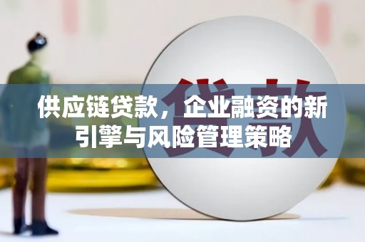 溪湖供应链贷款，企业融资的新引擎与风险管理策略