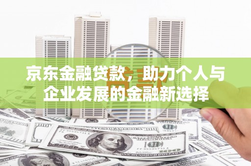 溪湖京东金融贷款，助力个人与企业发展的金融新选择