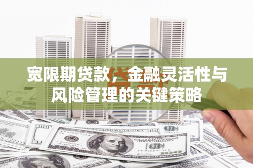 溪湖宽限期贷款，金融灵活性与风险管理的关键策略