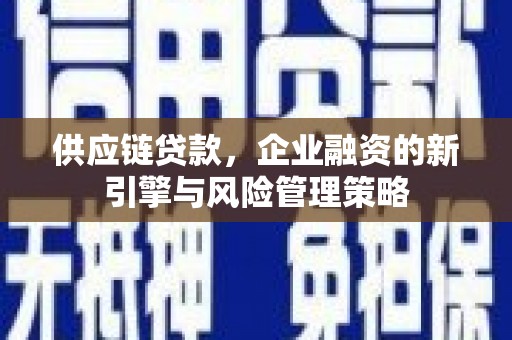 溪湖供应链贷款，企业融资的新引擎与风险管理策略