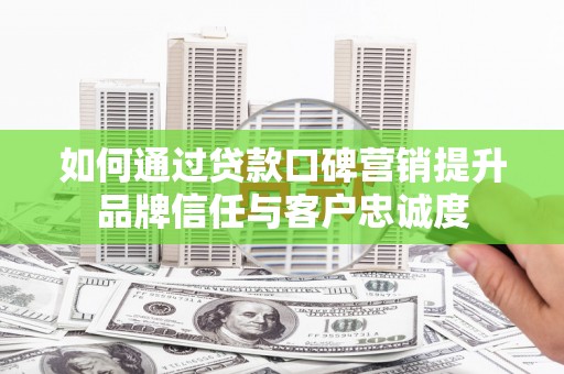 溪湖如何通过贷款口碑营销提升品牌信任与客户忠诚度