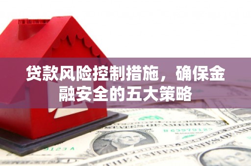 溪湖贷款风险控制措施，确保金融安全的五大策略
