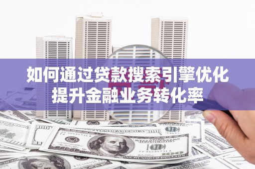 溪湖如何通过贷款搜索引擎优化提升金融业务转化率