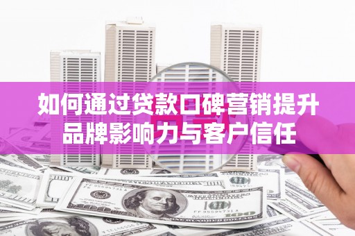溪湖如何通过贷款口碑营销提升品牌影响力与客户信任