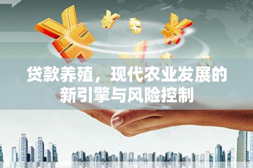 溪湖贷款养殖，现代农业发展的新引擎与风险控制