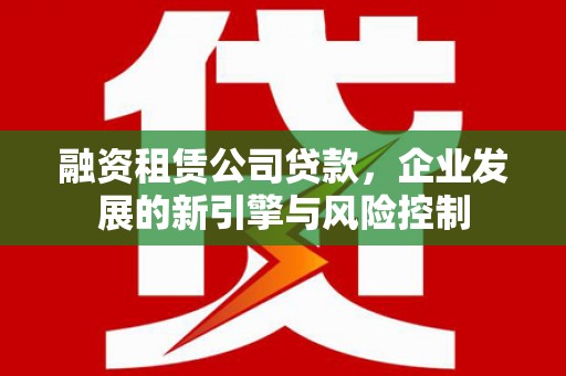 溪湖融资租赁公司贷款，企业发展的新引擎与风险控制