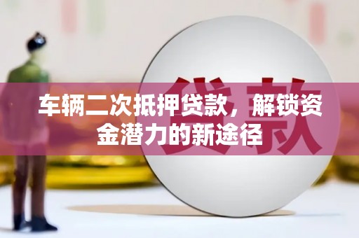 溪湖车辆二次抵押贷款，解锁资金潜力的新途径