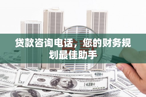 溪湖贷款咨询电话，您的财务规划最佳助手