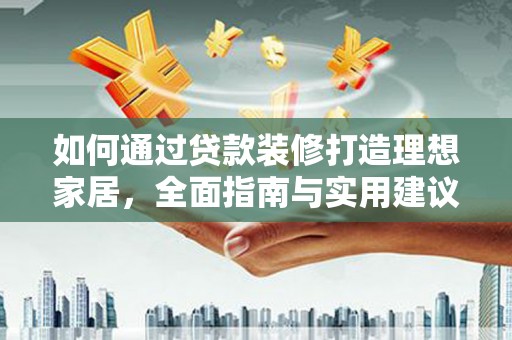 溪湖如何通过贷款装修打造理想家居，全面指南与实用建议