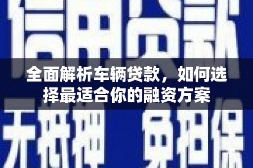 溪湖全面解析车辆贷款，如何选择最适合你的融资方案