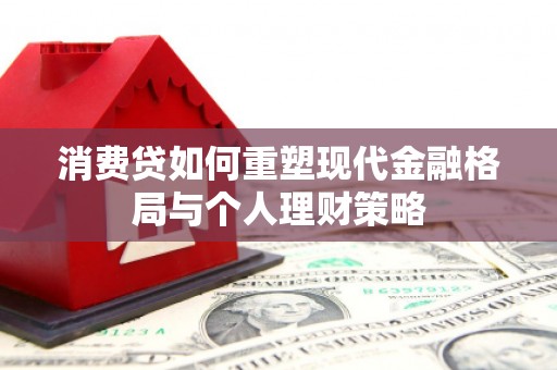 溪湖消费贷如何重塑现代金融格局与个人理财策略
