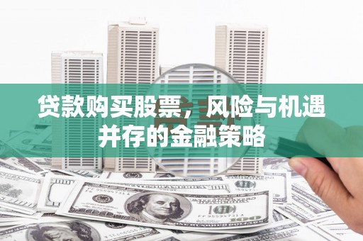 溪湖贷款购买股票，风险与机遇并存的金融策略