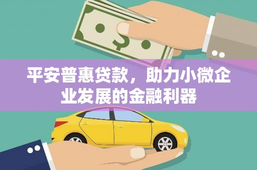 溪湖平安普惠贷款，助力小微企业发展的金融利器