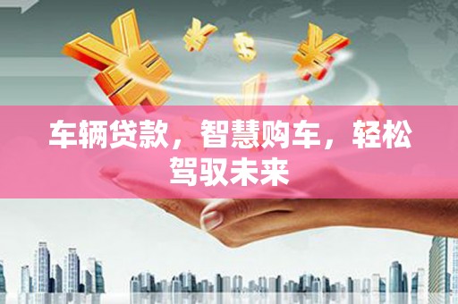 溪湖车辆贷款，智慧购车，轻松驾驭未来