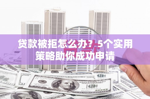 溪湖贷款被拒怎么办？5个实用策略助你成功申请