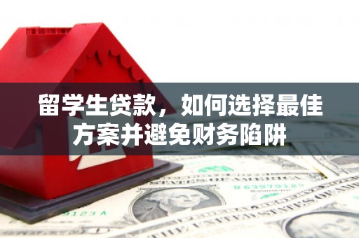 溪湖留学生贷款，如何选择最佳方案并避免财务陷阱