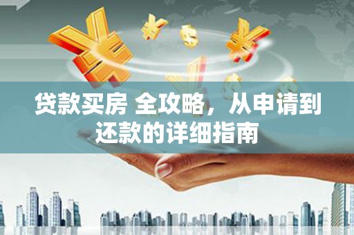 溪湖贷款买房 全攻略，从申请到还款的详细指南