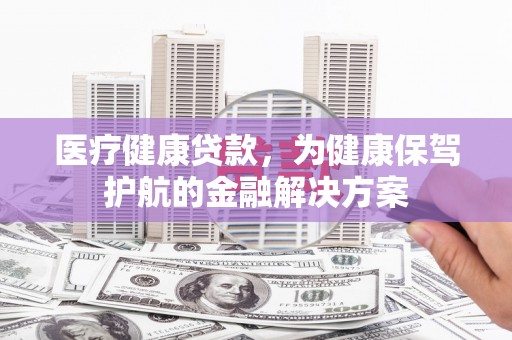 溪湖医疗健康贷款，为健康保驾护航的金融解决方案