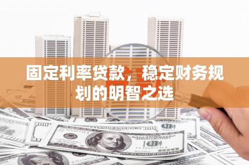 溪湖固定利率贷款，稳定财务规划的明智之选