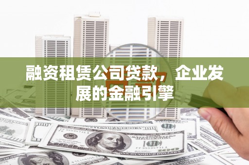 溪湖融资租赁公司贷款，企业发展的金融引擎