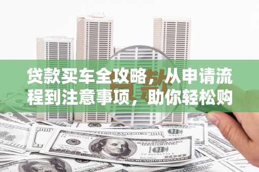 溪湖贷款买车全攻略，从申请流程到注意事项，助你轻松购车