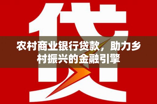 溪湖农村商业银行贷款，助力乡村振兴的金融引擎